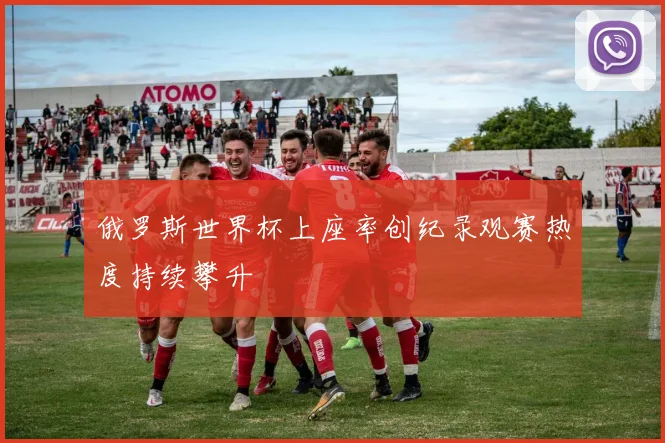 俄罗斯世界杯上座率创纪录观赛热度持续攀升