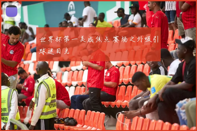 世界杯第一美成焦点 赛场之外吸引球迷目光