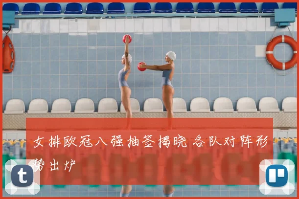 女排欧冠八强抽签揭晓 各队对阵形势出炉