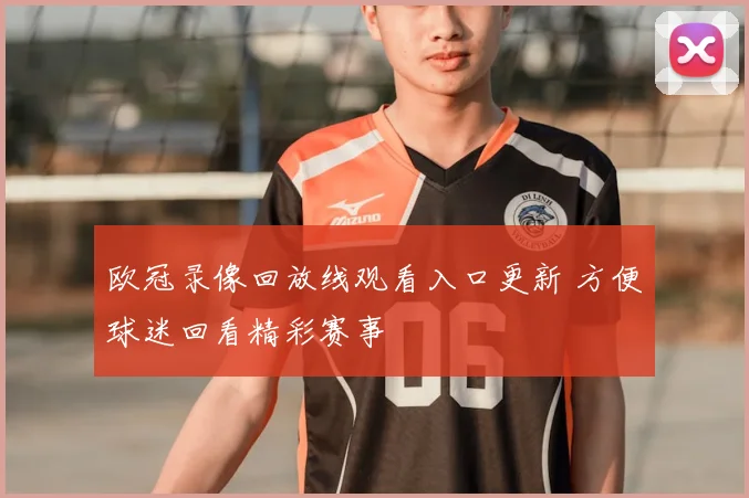 欧冠录像回放线观看入口更新 方便球迷回看精彩赛事