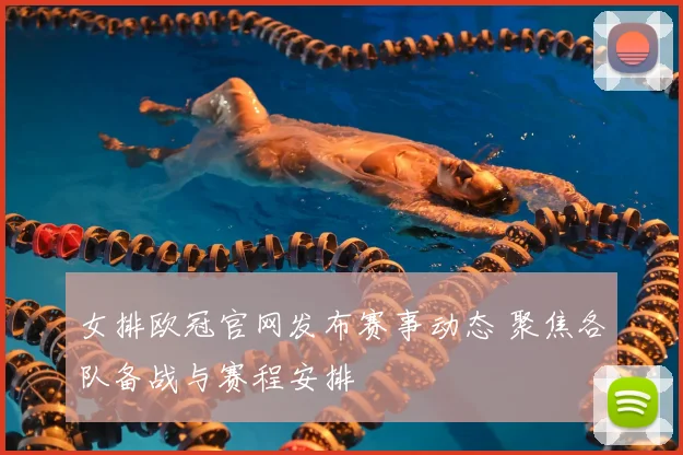 女排欧冠官网发布赛事动态 聚焦各队备战与赛程安排