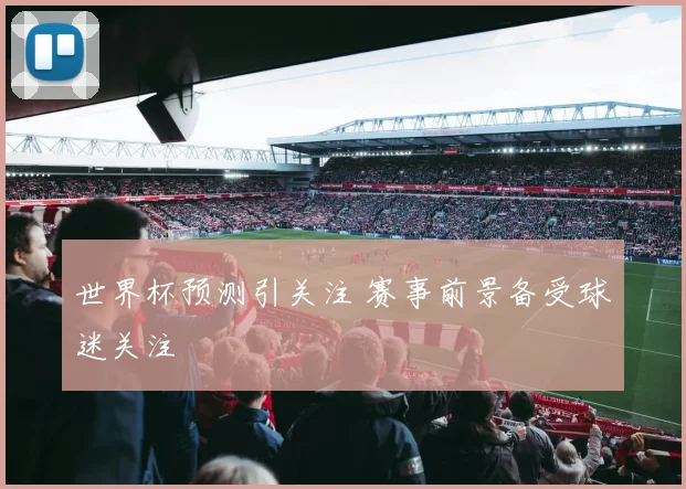 世界杯预测引关注 赛事前景备受球迷关注