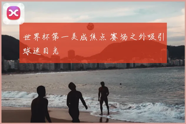 世界杯第一美成焦点 赛场之外吸引球迷目光