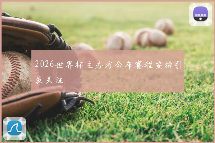2026世界杯主办方公布赛程安排引发关注