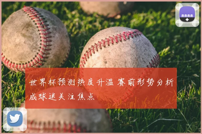 世界杯预测热度升温 赛前形势分析成球迷关注焦点