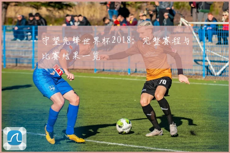 守望先锋世界杯2018：完整赛程与比赛结果一览