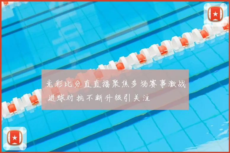 竞彩比分直直播聚焦多场赛事激战 进球对抗不断升级引关注
