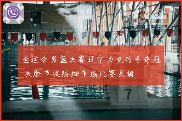 全运会男篮决赛辽宁力克对手夺冠 决胜节攻防细节成比赛关键