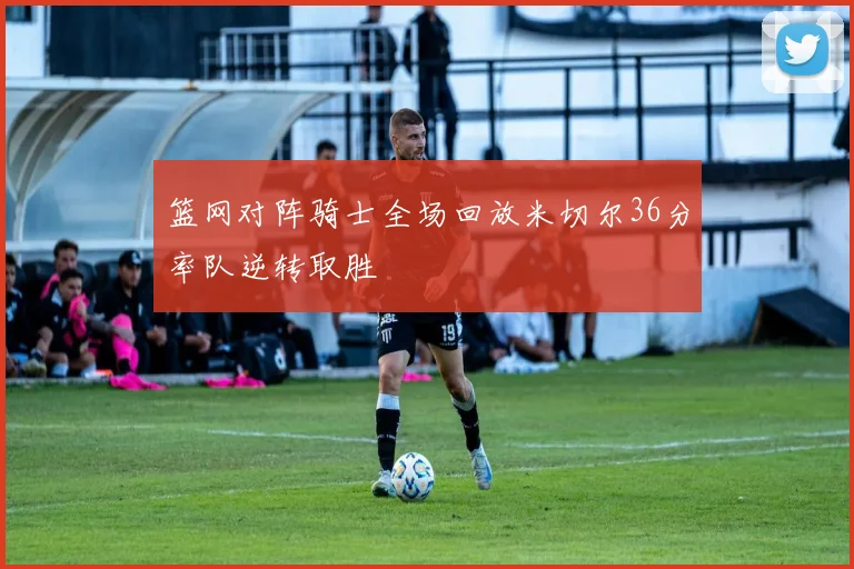 篮网对阵骑士全场回放米切尔36分率队逆转取胜