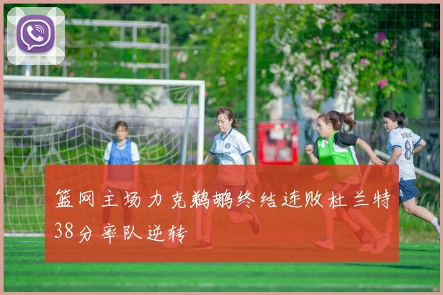 篮网主场力克鹈鹕终结连败杜兰特38分率队逆转