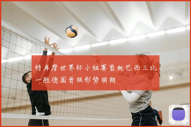 特库摩世界杯小组赛首轮巴西三比一胜德国晋级形势明朗