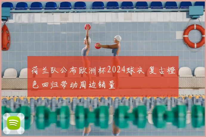 荷兰队公布欧洲杯2024球衣 复古橙色回归带动周边销量
