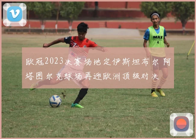 欧冠2023决赛场地定伊斯坦布尔 阿塔图尔克球场再迎欧洲顶级对决