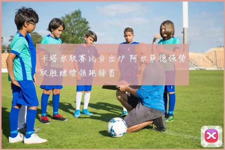卡塔尔联赛比分出炉 阿尔萨德强势取胜继续领跑榜首