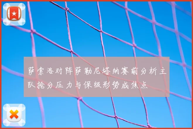 萨索洛对阵萨勒尼塔纳赛前分析主队抢分压力与保级形势成焦点