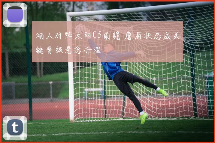 湖人对阵太阳G5前瞻 詹眉状态成关键晋级悬念升温