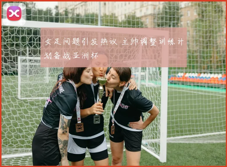 女足问题引发热议 主帅调整训练计划备战亚洲杯