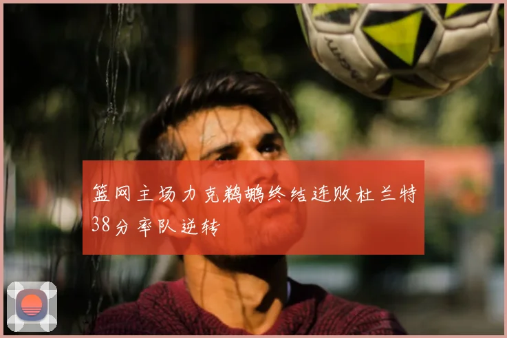 篮网主场力克鹈鹕终结连败杜兰特38分率队逆转