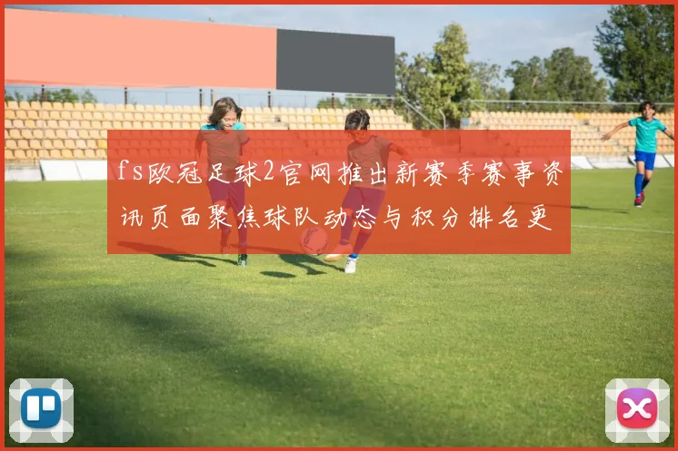fs欧冠足球2官网推出新赛季赛事资讯页面聚焦球队动态与积分排名更新