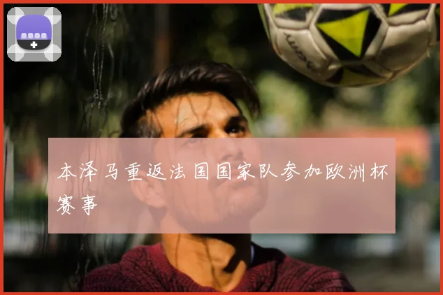 本泽马重返法国国家队参加欧洲杯赛事