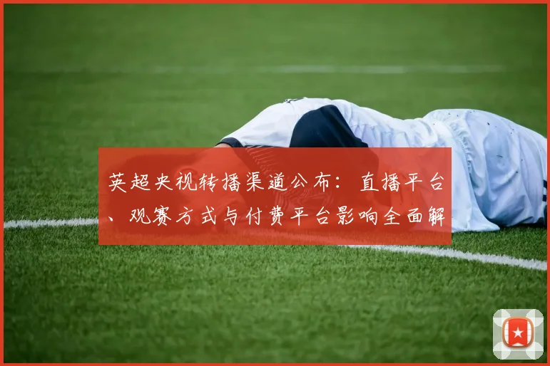 英超央视转播渠道公布:直播平台、观赛方式与付费平台影响全面解读