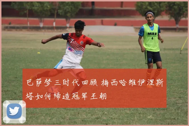 巴萨梦三时代回顾 梅西哈维伊涅斯塔如何缔造冠军王朝