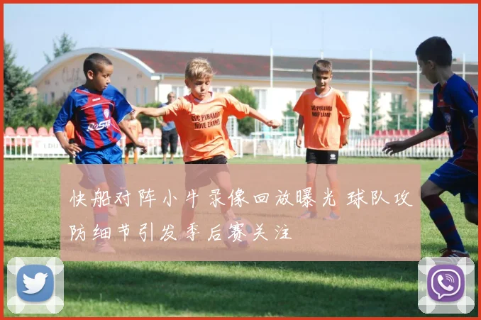 快船对阵小牛录像回放曝光 球队攻防细节引发季后赛关注