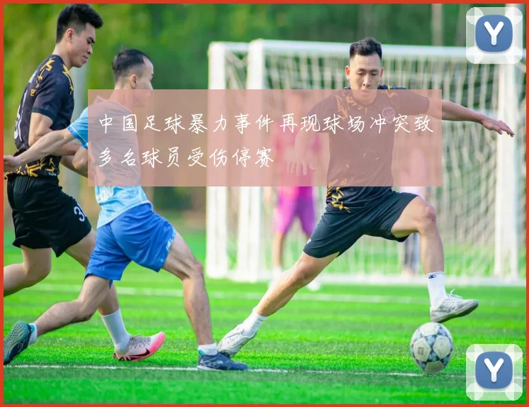 中国足球暴力事件再现球场冲突致多名球员受伤停赛