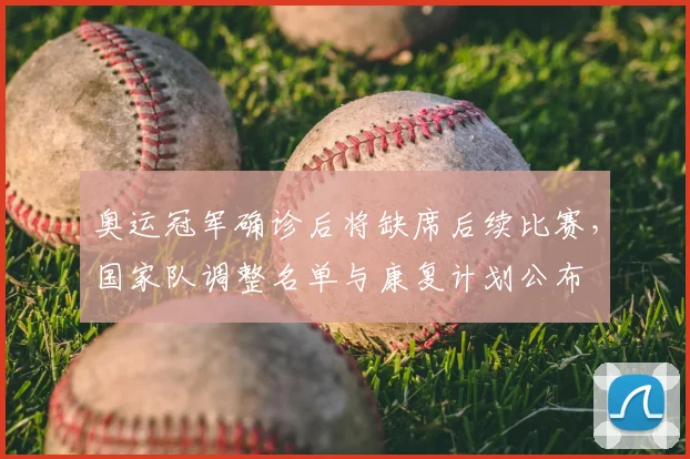 奥运冠军确诊后将缺席后续比赛,国家队调整名单与康复计划公布