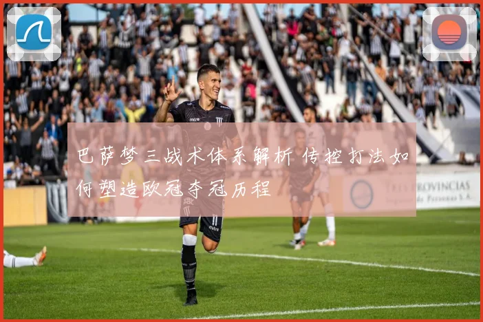 巴萨梦三战术体系解析 传控打法如何塑造欧冠夺冠历程