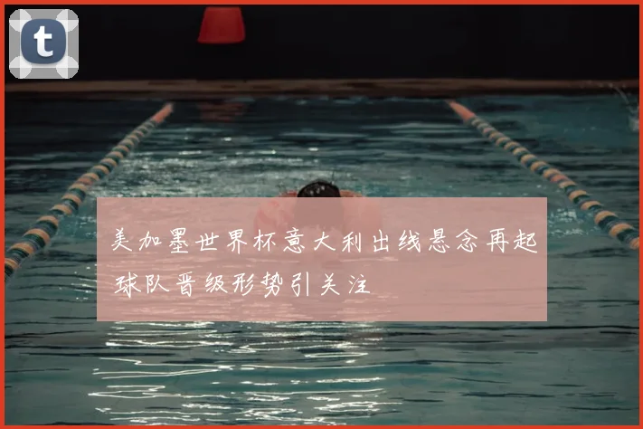 美加墨世界杯意大利出线悬念再起 球队晋级形势引关注