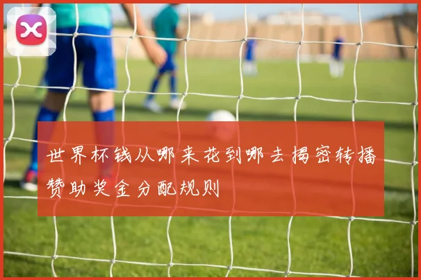 世界杯钱从哪来花到哪去揭密转播赞助奖金分配规则