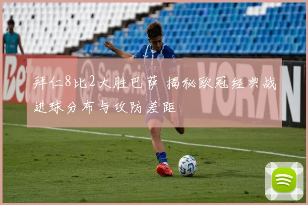 拜仁8比2大胜巴萨 揭秘欧冠经典战进球分布与攻防差距