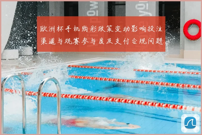 欧洲杯手机购彩政策变动影响投注渠道与观赛参与度及支付合规问题