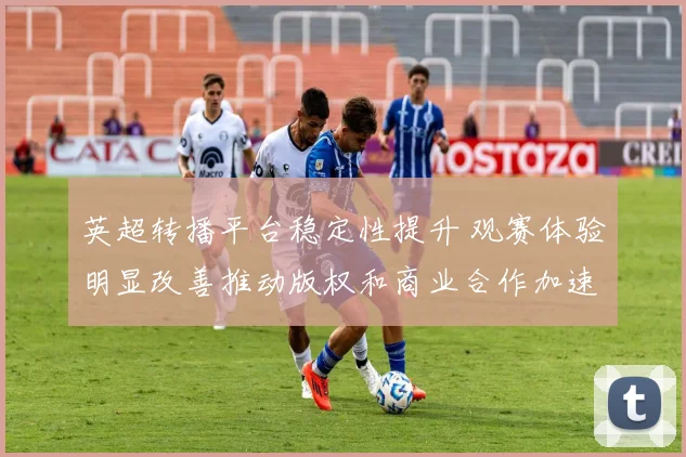 英超转播平台稳定性提升 观赛体验明显改善推动版权和商业合作加速