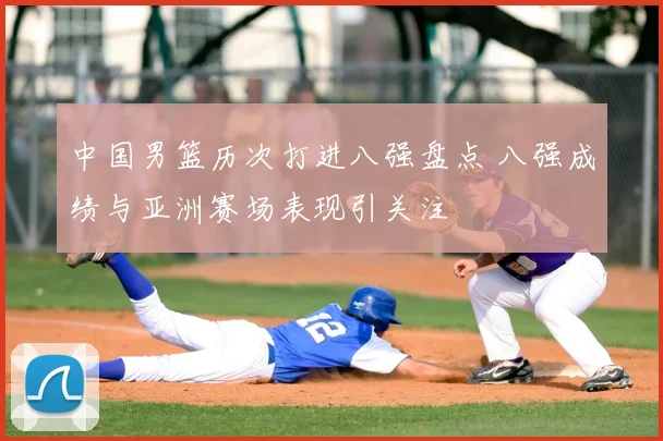 中国男篮历次打进八强盘点 八强成绩与亚洲赛场表现引关注