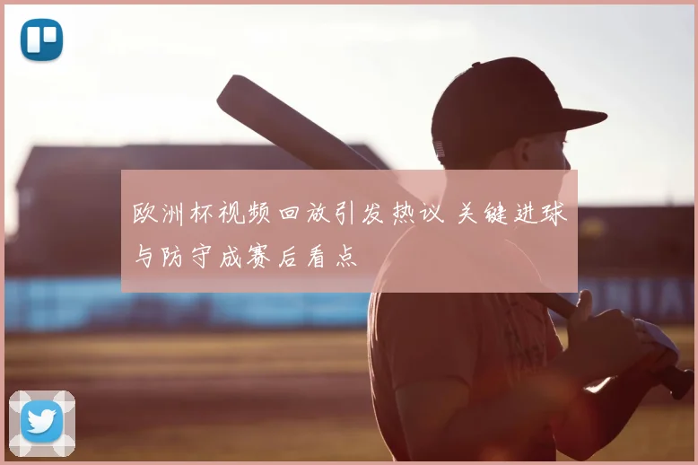 欧洲杯视频回放引发热议 关键进球与防守成赛后看点