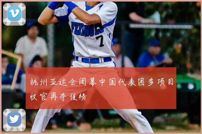 杭州亚运会闭幕中国代表团多项目收官再夺佳绩
