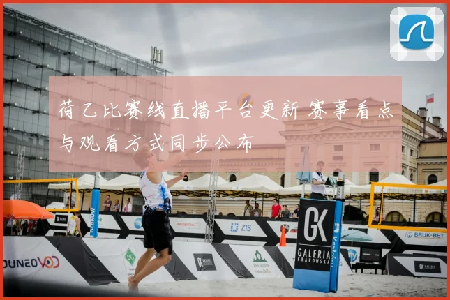 荷乙比赛线直播平台更新 赛事看点与观看方式同步公布