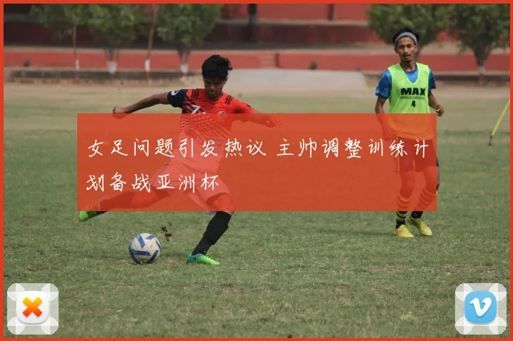 女足问题引发热议 主帅调整训练计划备战亚洲杯