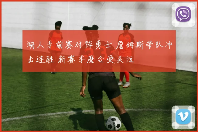 湖人季前赛对阵勇士 詹姆斯带队冲击连胜 新赛季磨合受关注