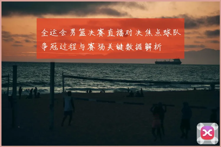全运会男篮决赛直播对决焦点球队争冠过程与赛场关键数据解析