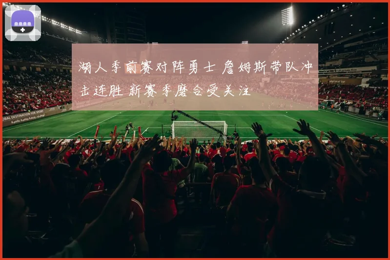 湖人季前赛对阵勇士 詹姆斯带队冲击连胜 新赛季磨合受关注