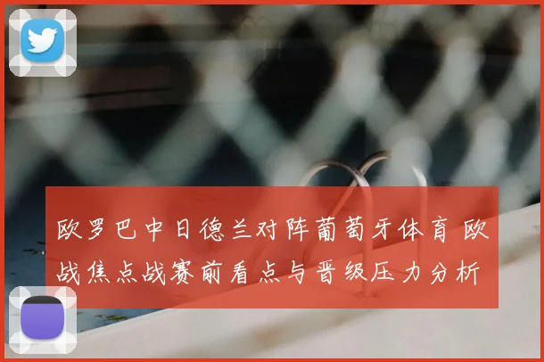欧罗巴中日德兰对阵葡萄牙体育 欧战焦点战赛前看点与晋级压力分析