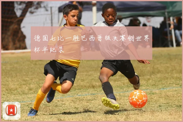 德国七比一胜巴西晋级决赛创世界杯半纪录