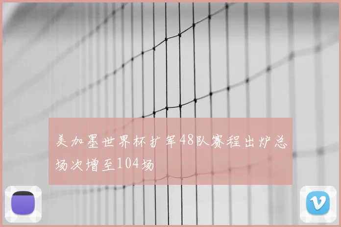 美加墨世界杯扩军48队赛程出炉总场次增至104场