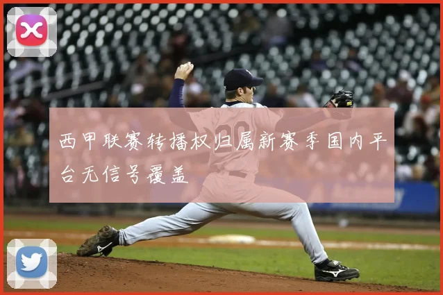 西甲联赛转播权归属新赛季国内平台无信号覆盖