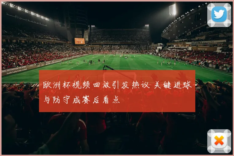 欧洲杯视频回放引发热议 关键进球与防守成赛后看点