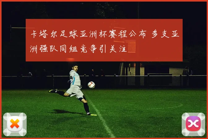 卡塔尔足球亚洲杯赛程公布 多支亚洲强队同组竞争引关注