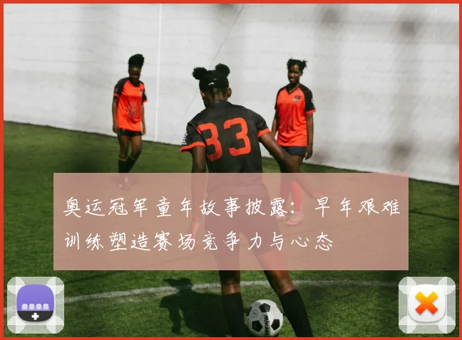 奥运冠军童年故事披露:早年艰难训练塑造赛场竞争力与心态